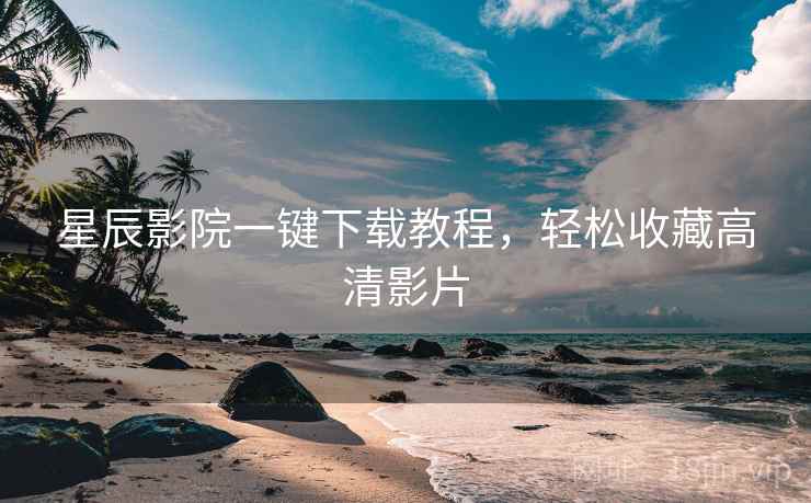 星辰影院一键下载教程，轻松收藏高清影片