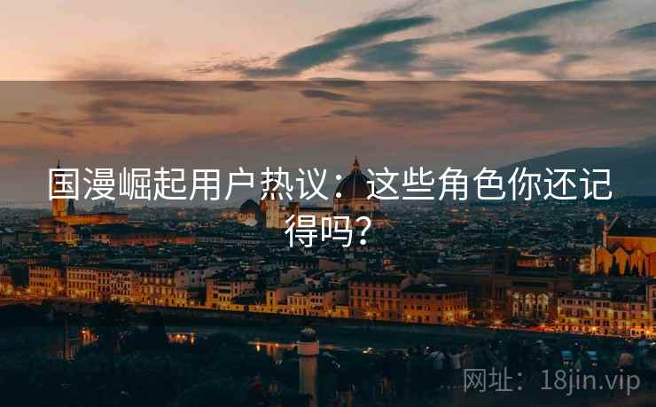 国漫崛起用户热议：这些角色你还记得吗？