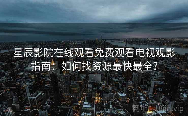 星辰影院在线观看免费观看电视观影指南：如何找资源最快最全？