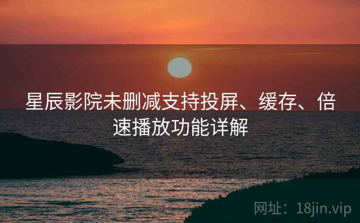 星辰影院未删减支持投屏、缓存、倍速播放功能详解