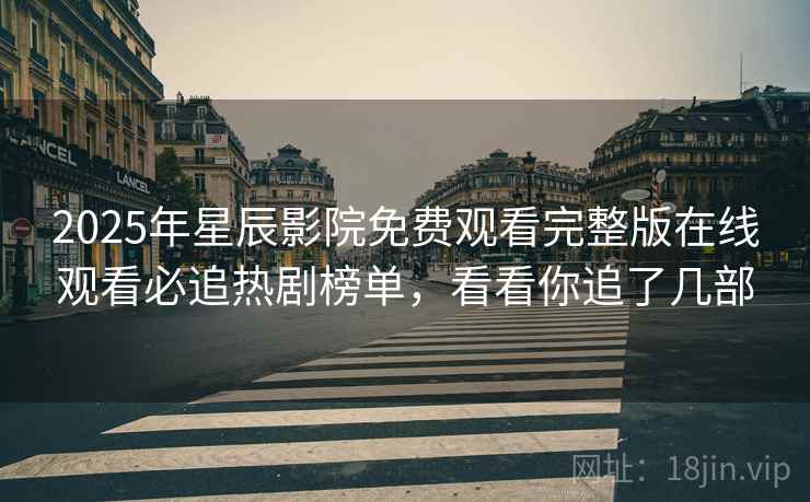 2025年星辰影院免费观看完整版在线观看必追热剧榜单，看看你追了几部