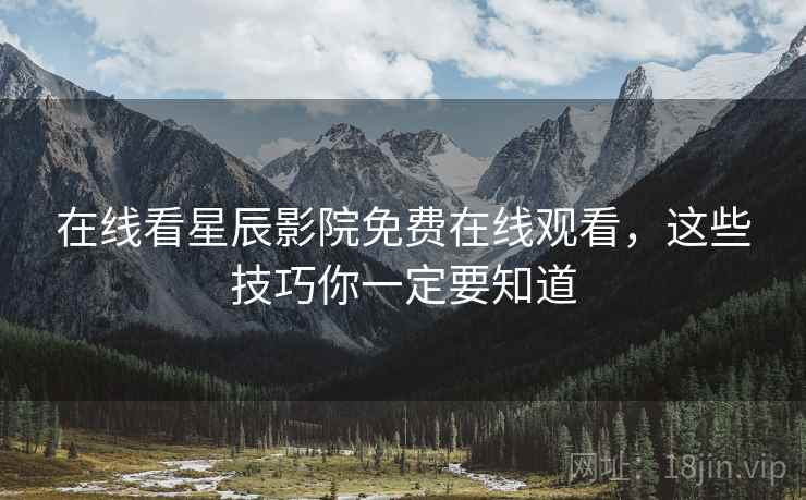 在线看星辰影院免费在线观看，这些技巧你一定要知道
