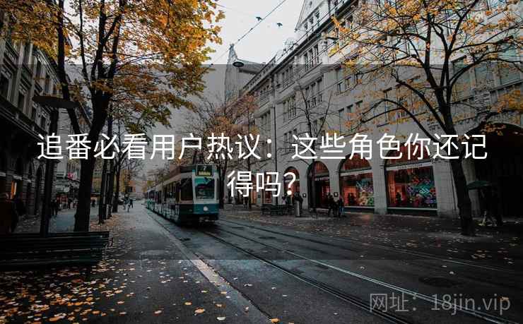 追番必看用户热议：这些角色你还记得吗？