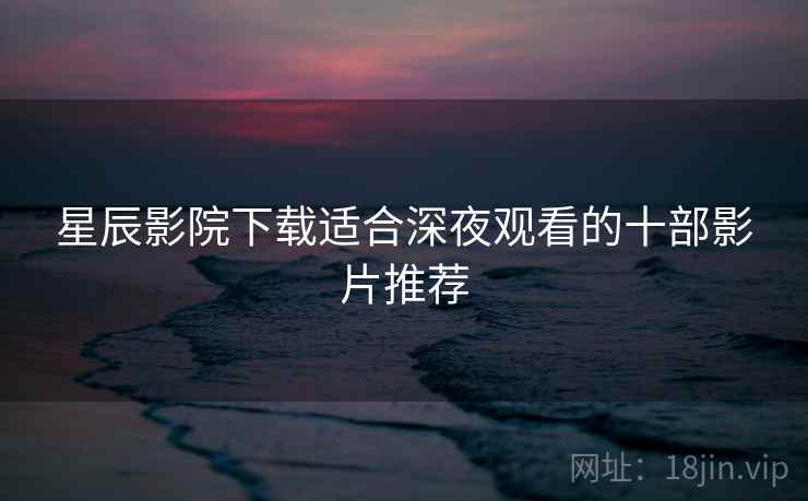 星辰影院下载适合深夜观看的十部影片推荐