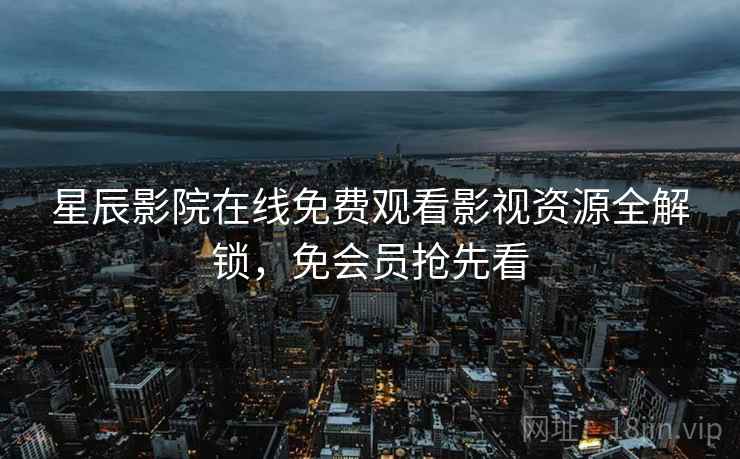 星辰影院在线免费观看影视资源全解锁，免会员抢先看