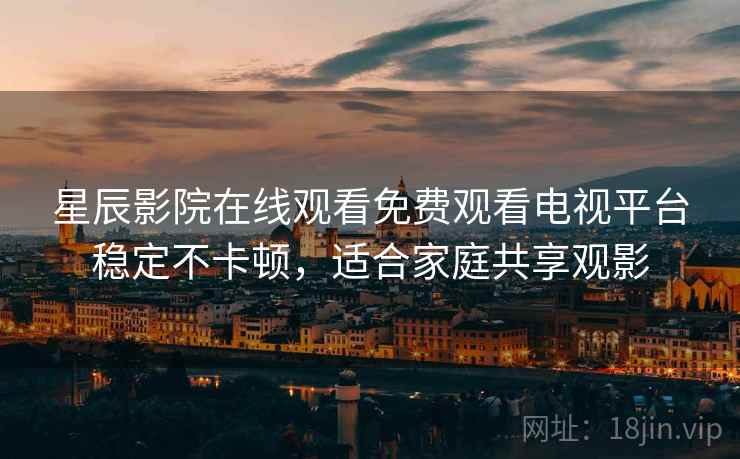 星辰影院在线观看免费观看电视平台稳定不卡顿，适合家庭共享观影