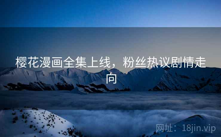 樱花漫画全集上线，粉丝热议剧情走向