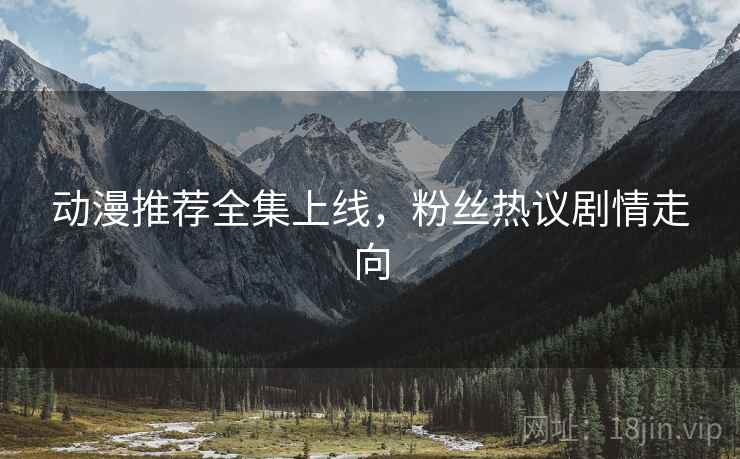 动漫推荐全集上线，粉丝热议剧情走向