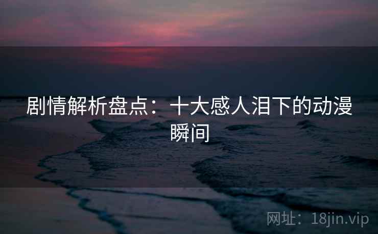 剧情解析盘点：十大感人泪下的动漫瞬间