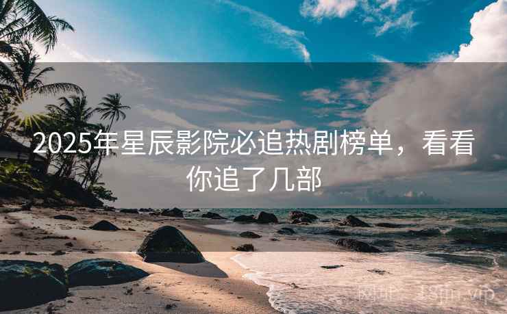 2025年星辰影院必追热剧榜单，看看你追了几部