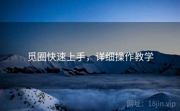 觅圈快速上手，详细操作教学