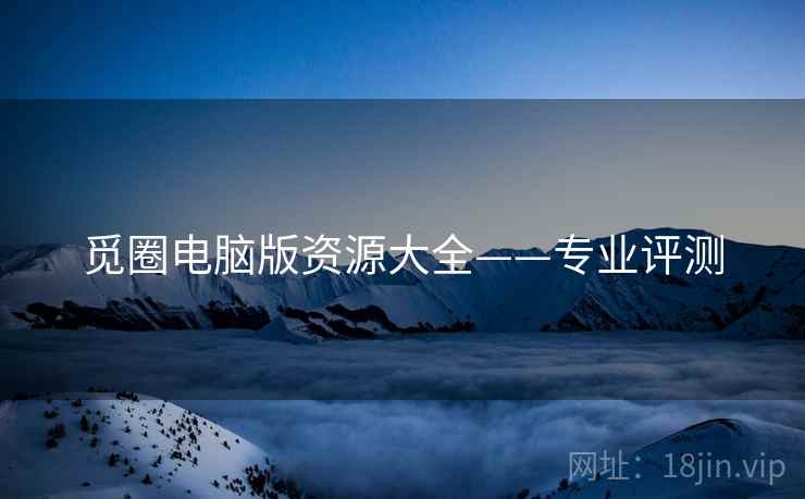 觅圈电脑版资源大全——专业评测