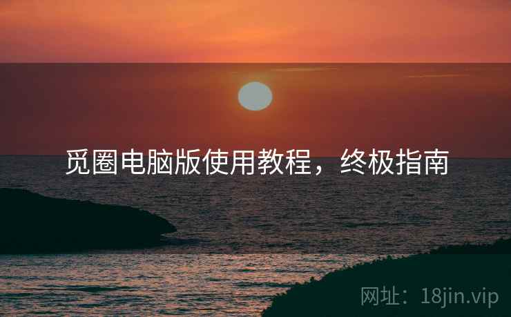 觅圈电脑版使用教程，终极指南