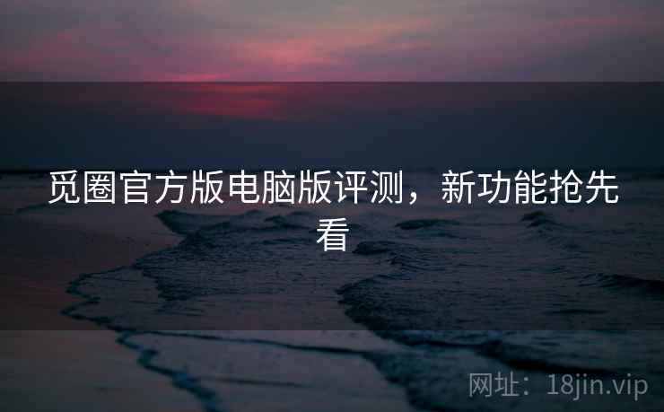 觅圈官方版电脑版评测，新功能抢先看