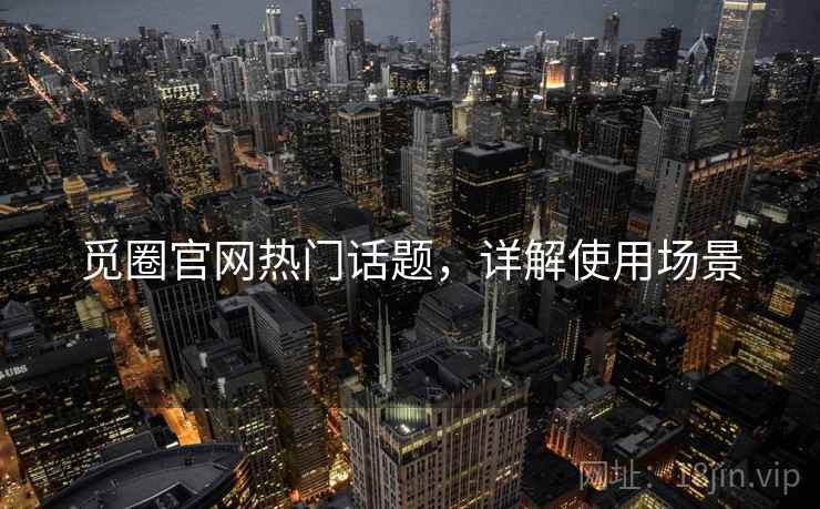 觅圈官网热门话题，详解使用场景