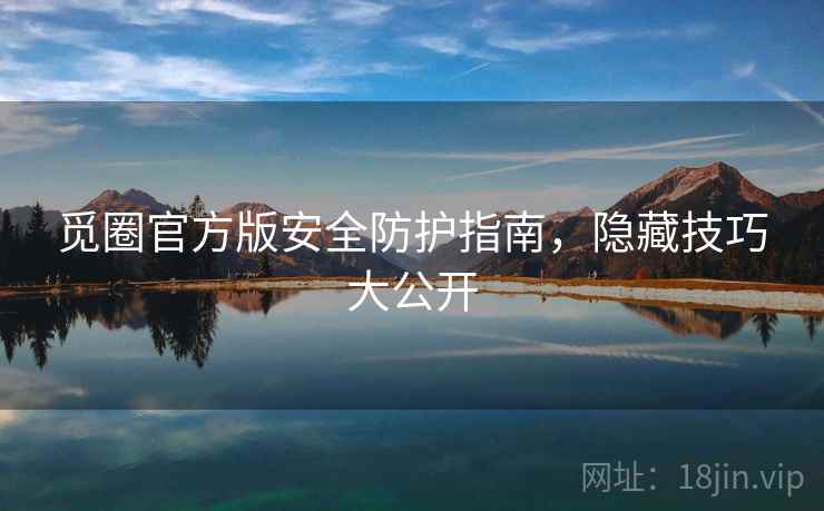 觅圈官方版安全防护指南，隐藏技巧大公开