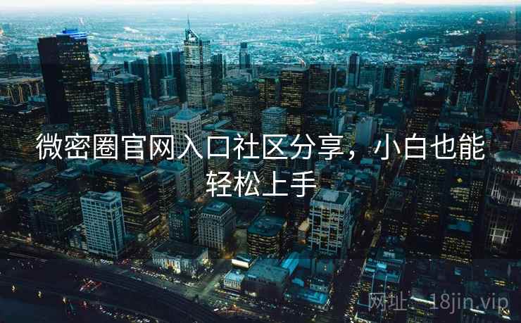 微密圈官网入口社区分享，小白也能轻松上手