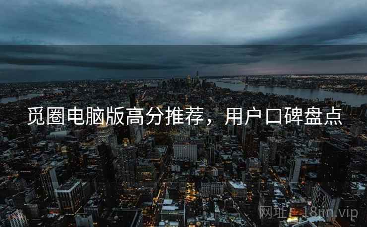 觅圈电脑版高分推荐，用户口碑盘点