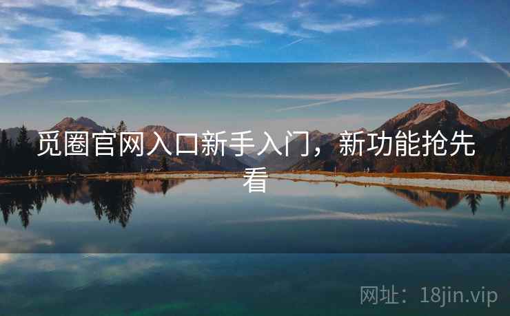 觅圈官网入口新手入门，新功能抢先看
