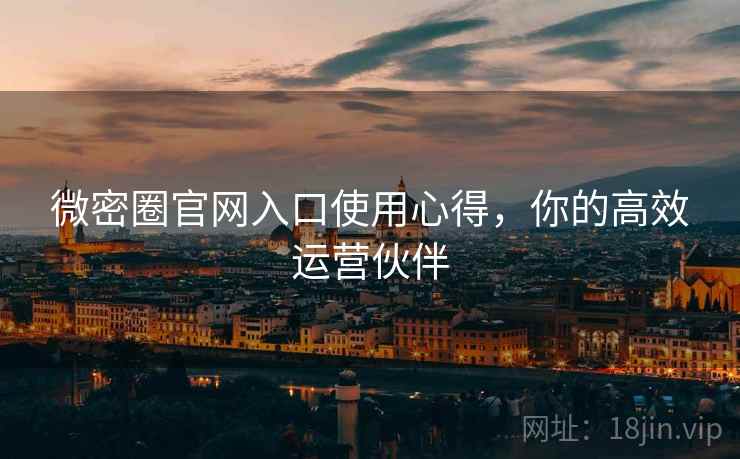 微密圈官网入口使用心得，你的高效运营伙伴