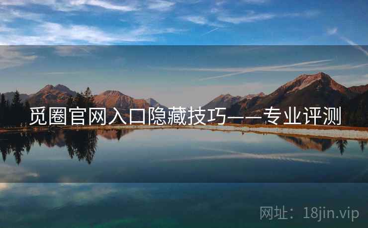 觅圈官网入口隐藏技巧——专业评测