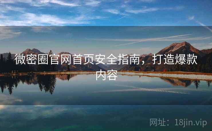 微密圈官网首页安全指南，打造爆款内容