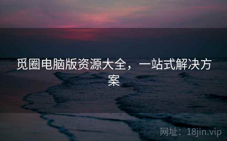 觅圈电脑版资源大全，一站式解决方案