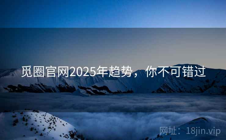 觅圈官网2025年趋势，你不可错过