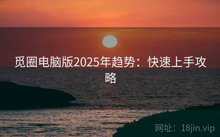 觅圈电脑版2025年趋势：快速上手攻略